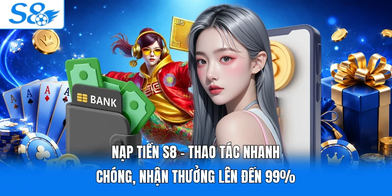 Nạp Tiền S8 - Thao Tác Nhanh Chóng, Nhận Thưởng Lên Đến 99%